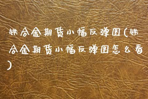 铁合金期货小幅反弹图(铁合金期货小幅反弹图怎么看)_期货直播_第1张_珍投期货网 铁合金期货小幅反弹图(铁合金期货小幅反弹图怎么看)_https://www.zztgc.com_期货直播_第1张