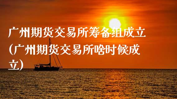 广州期货交易所筹备组成立(广州期货交易所啥时候成立)_https://www.zztgc.com_原油期货_第1张