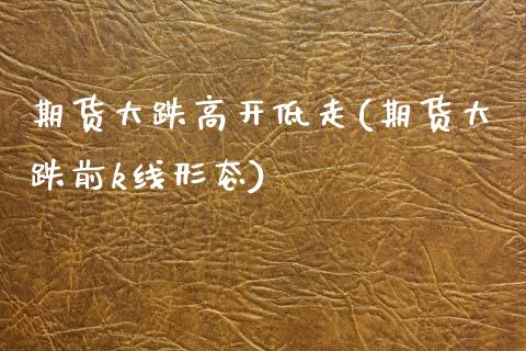 期货大跌高开低走(期货大跌前k线形态)_https://www.zztgc.com_原油期货_第1张
