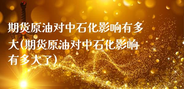 期货原油对中石化影响有多大(期货原油对中石化影响有多大了)_https://www.zztgc.com_原油期货_第1张