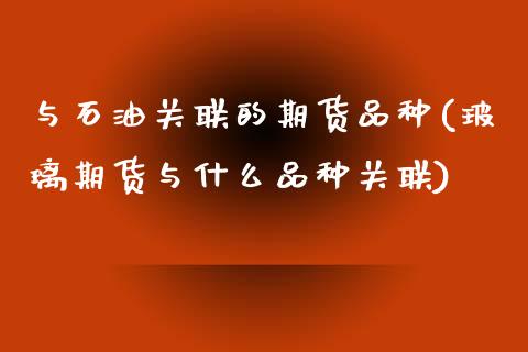 与石油关联的期货品种(玻璃期货与什么品种关联)_https://www.zztgc.com_期货入门_第1张