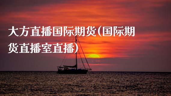 大方直播国际期货(国际期货直播室直播)_https://www.zztgc.com_原油期货_第1张
