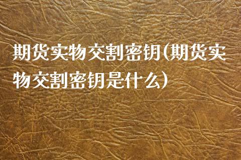 期货实物交割密钥(期货实物交割密钥是什么)_https://www.zztgc.com_期货直播_第1张