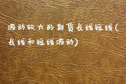 波动较大的期货长线短线(长线和短线波动)_https://www.zztgc.com_期货入门_第1张