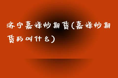济宁嘉祥炒期货(嘉祥炒期货的叫什么)_https://www.zztgc.com_期货入门_第1张