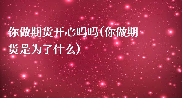 你做期货开心吗吗(你做期货是为了什么)_https://www.zztgc.com_期货直播_第1张