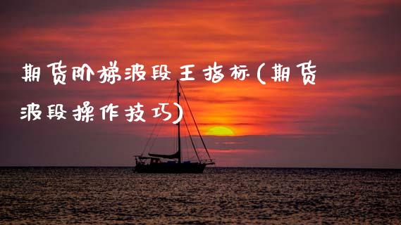 期货阶梯波段王指标(期货波段操作技巧)_期货入门_第1张_珍投期货网 期货阶梯波段王指标(期货波段操作技巧)_https://www.zztgc.com_期货入门_第1张