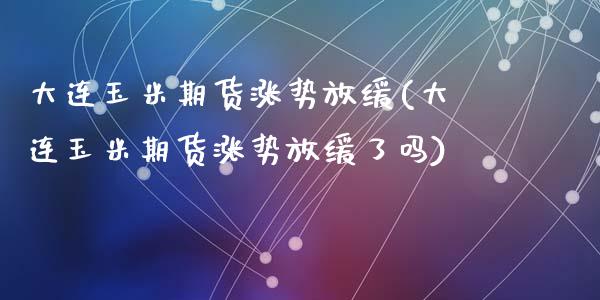 大连玉米期货涨势放缓(大连玉米期货涨势放缓了吗)_https://www.zztgc.com_原油期货_第1张