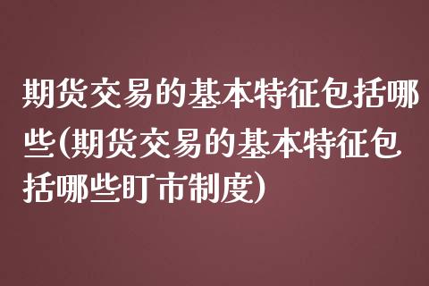 期货交易的基本特征包括哪些(期货交易的基本特征包括哪些盯市制度)_https://www.zztgc.com_期货直播_第1张