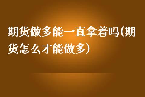 期货做多能一直拿着吗(期货怎么才能做多)_https://www.zztgc.com_期货入门_第1张