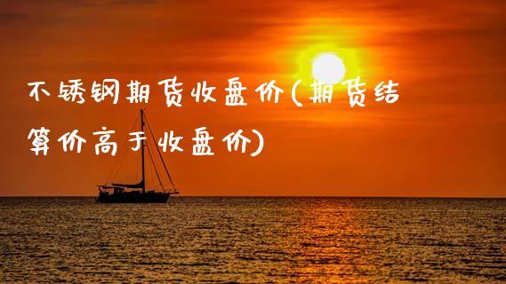 不锈钢期货收盘价(期货结算价高于收盘价)_https://www.zztgc.com_原油期货_第1张
