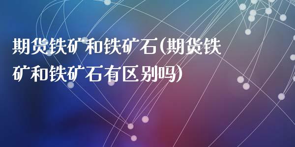 期货铁矿和铁矿石(期货铁矿和铁矿石有区别吗)_https://www.zztgc.com_黄金期货_第1张