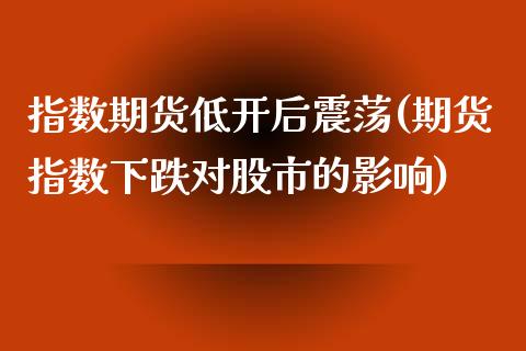 指数期货低开后震荡(期货指数下跌对股市的影响)_https://www.zztgc.com_期货行情_第1张