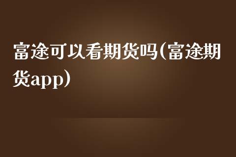 富途可以看期货吗(富途期货app)_https://www.zztgc.com_期货直播_第1张