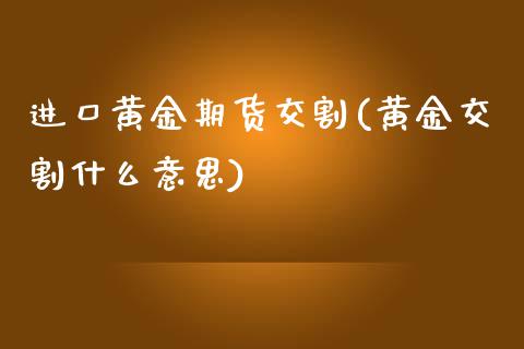 进口黄金期货交割(黄金交割什么意思)_https://www.zztgc.com_期货行情_第1张