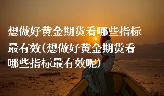 想做好黄金期货看哪些指标最有效(想做好黄金期货看哪些指标最有效呢)_https://www.zztgc.com_原油期货_第1张