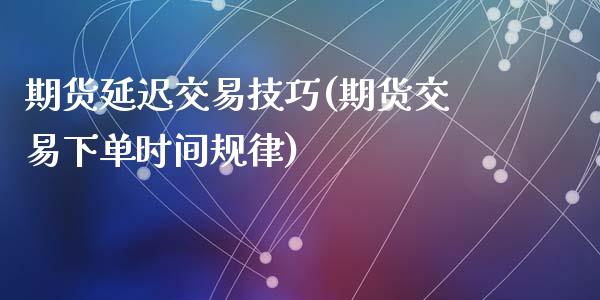 期货延迟交易技巧(期货交易下单时间规律)_https://www.zztgc.com_期货开户_第1张