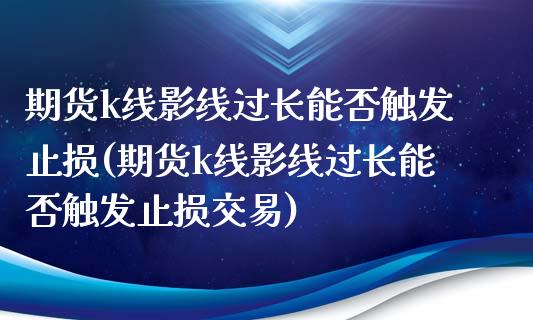期货k线影线过长能否触发止损(期货k线影线过长能否触发止损交易)_原油期货_第1张_珍投期货网 期货k线影线过长能否触发止损(期货k线影线过长能否触发止损交易)_https://www.zztgc.com_原油期货_第1张