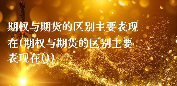 期权与期货的区别主要表现在(期权与期货的区别主要表现在())_https://www.zztgc.com_期货行情_第1张