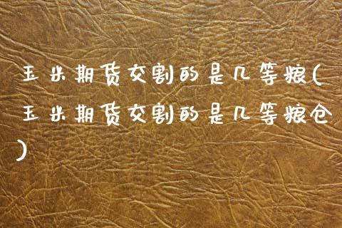 玉米期货交割的是几等粮(玉米期货交割的是几等粮仓)_https://www.zztgc.com_黄金期货_第1张