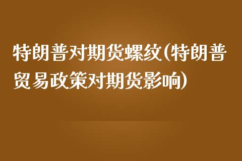 特朗普对期货螺纹(特朗普贸易政策对期货影响)_https://www.zztgc.com_期货直播_第1张