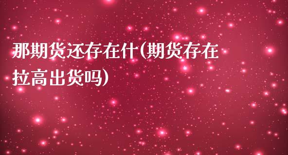 那期货还存在什(期货存在拉高出货吗)_https://www.zztgc.com_期货直播_第1张