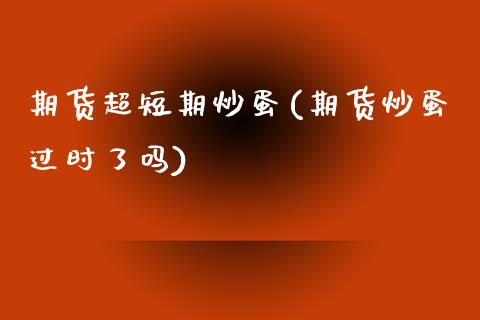 期货超短期炒蛋(期货炒蛋过时了吗)_https://www.zztgc.com_期货入门_第1张