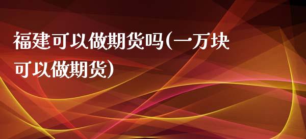 福建可以做期货吗(一万块可以做期货)_https://www.zztgc.com_期货行情_第1张