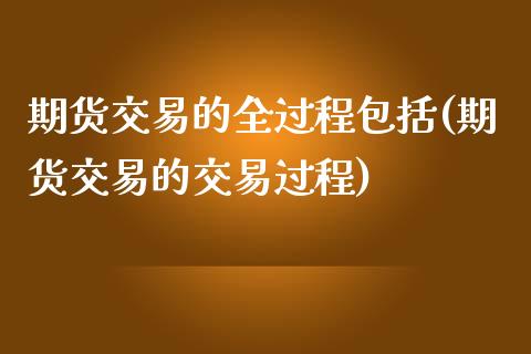 期货交易的全过程包括(期货交易的交易过程)_https://www.zztgc.com_期货直播_第1张