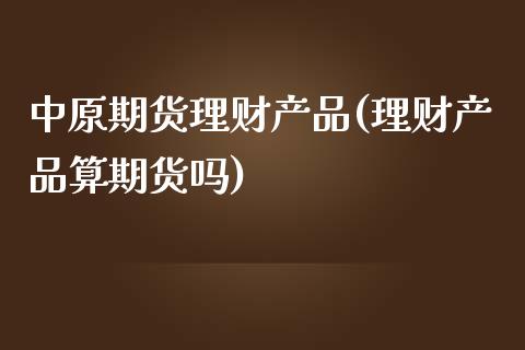 中原期货理财产品(理财产品算期货吗)_https://www.zztgc.com_原油期货_第1张