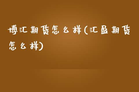 博汇期货怎么样(汇盈期货怎么样)_https://www.zztgc.com_期货开户_第1张