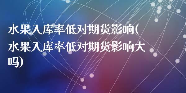 水果入库率低对期货影响(水果入库率低对期货影响大吗)_https://www.zztgc.com_期货开户_第1张
