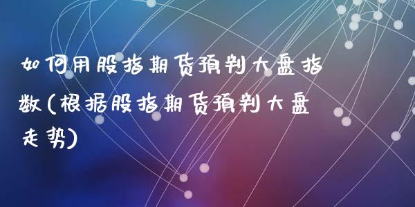 如何用股指期货预判大盘指数(根据股指期货预判大盘走势)_https://www.zztgc.com_原油期货_第1张