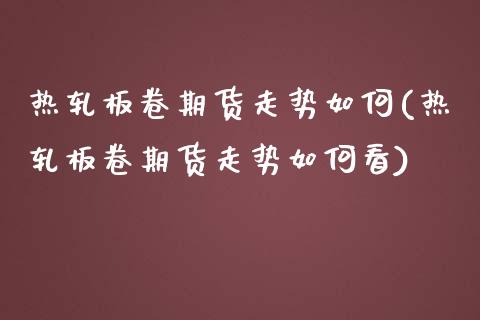 热轧板卷期货走势如何(热轧板卷期货走势如何看)_https://www.zztgc.com_期货入门_第1张