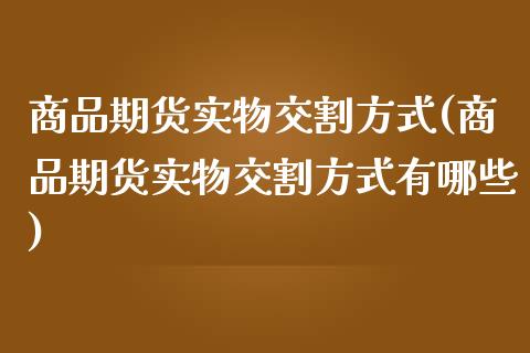 商品期货实物交割方式(商品期货实物交割方式有哪些)_https://www.zztgc.com_期货直播_第1张