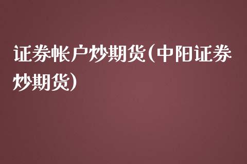 证券帐户炒期货(中阳证券炒期货)_https://www.zztgc.com_期货行情_第1张