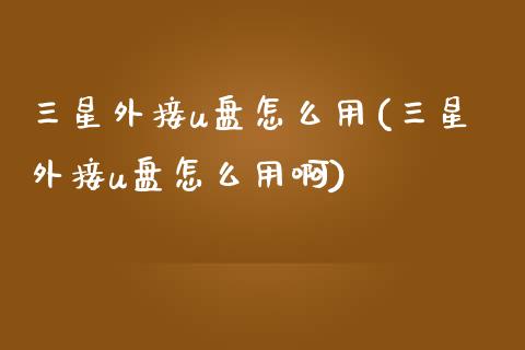 三星外接u盘怎么用(三星外接u盘怎么用啊)_https://www.zztgc.com_期货开户_第1张