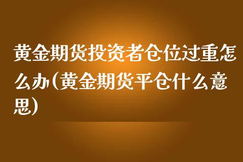 黄金期货投资者仓位过重怎么办(黄金期货平仓什么意思)_https://www.zztgc.com_期货直播_第1张