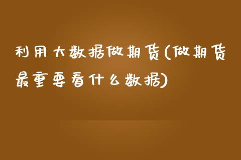 利用大数据做期货(做期货最重要看什么数据)_https://www.zztgc.com_期货直播_第1张