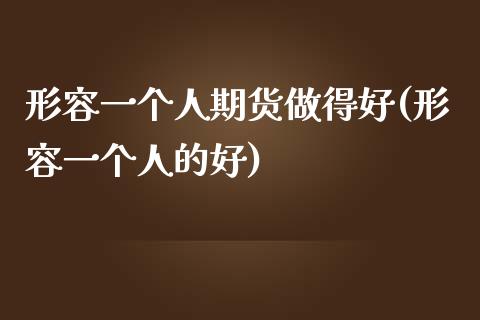 形容一个人期货做得好(形容一个人的好)_https://www.zztgc.com_原油期货_第1张