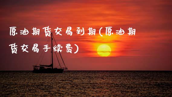 原油期货交易到期(原油期货交易手续费)_https://www.zztgc.com_期货入门_第1张