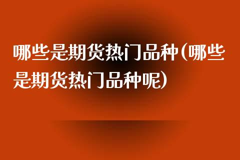 哪些是期货热门品种(哪些是期货热门品种呢)_https://www.zztgc.com_期货直播_第1张
