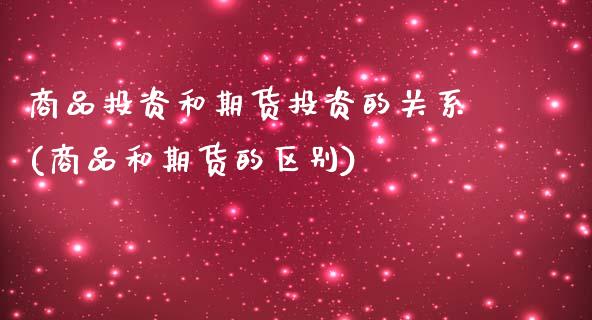 商品投资和期货投资的关系(商品和期货的区别)_https://www.zztgc.com_期货入门_第1张