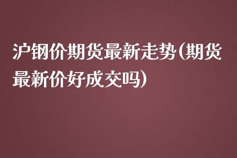 沪钢价期货最新走势(期货最新价好成交吗)_https://www.zztgc.com_期货开户_第1张