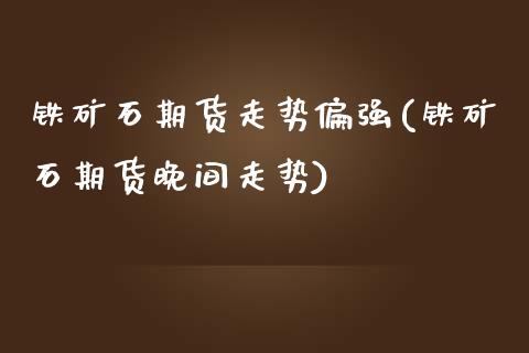 铁矿石期货走势偏强(铁矿石期货晚间走势)_https://www.zztgc.com_期货直播_第1张