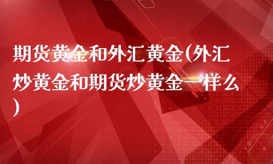 期货黄金和外汇黄金(外汇炒黄金和期货炒黄金一样么)_https://www.zztgc.com_期货直播_第1张