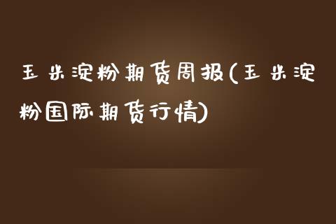 玉米淀粉期货周报(玉米淀粉国际期货行情)_https://www.zztgc.com_原油期货_第1张