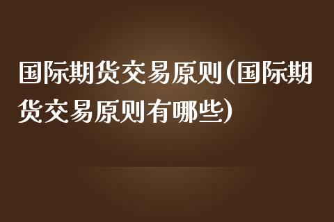 国际期货交易原则(国际期货交易原则有哪些)_https://www.zztgc.com_原油期货_第1张