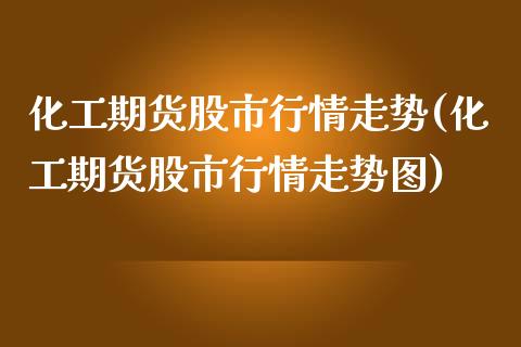 化工期货股市行情走势(化工期货股市行情走势图)_https://www.zztgc.com_期货直播_第1张