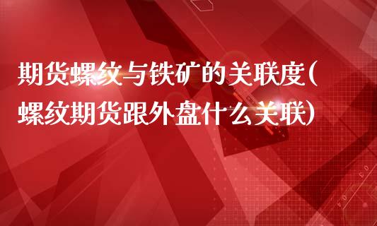 期货螺纹与铁矿的关联度(螺纹期货跟外盘什么关联)_https://www.zztgc.com_期货直播_第1张